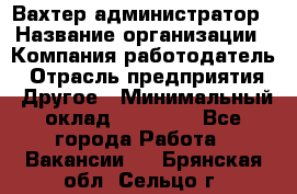 Вахтер-администратор › Название организации ­ Компания-работодатель › Отрасль предприятия ­ Другое › Минимальный оклад ­ 17 000 - Все города Работа » Вакансии   . Брянская обл.,Сельцо г.